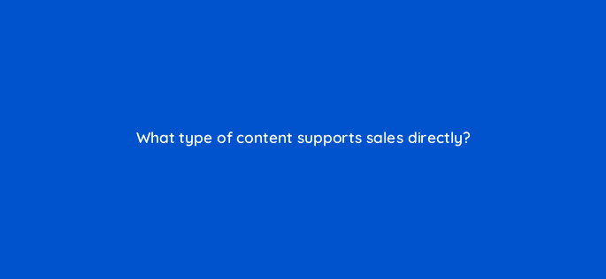 what type of content supports sales directly 96868