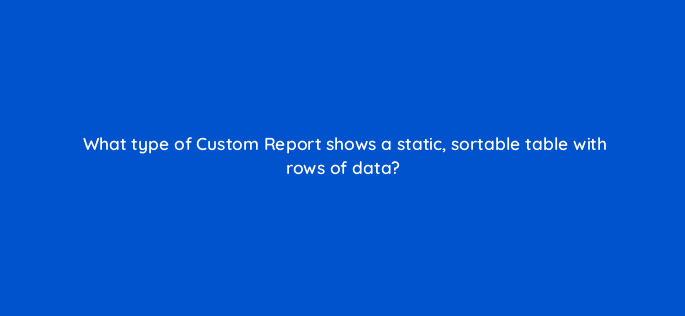 what type of custom report shows a static sortable table with rows of data 7995