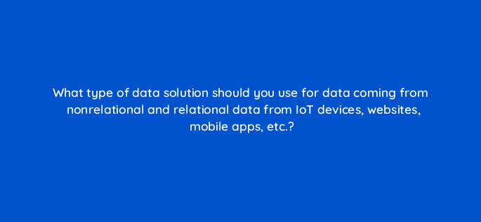 what type of data solution should you use for data coming from nonrelational and relational data from iot devices websites mobile apps etc 76740