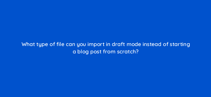 what type of file can you import in draft mode instead of starting a blog post from scratch 5594