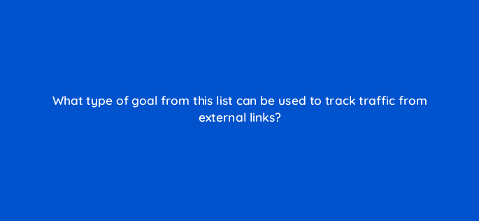 what type of goal from this list can be used to track traffic from external links 11826