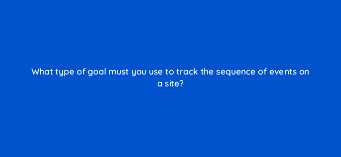 what type of goal must you use to track the sequence of events on a site 11883