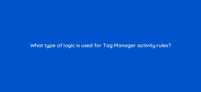 what type of logic is used for tag manager activity rules 94655
