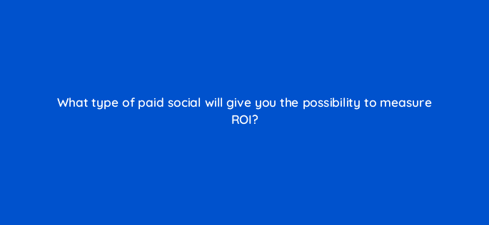 what type of paid social will give you the possibility to measure roi 13247