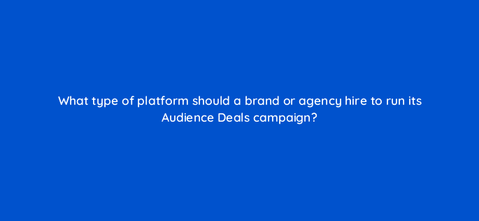 what type of platform should a brand or agency hire to run its audience deals campaign 126802 2