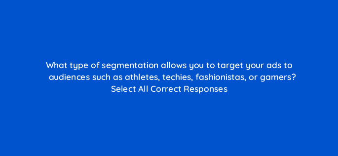 what type of segmentation allows you to target your ads to audiences such as athletes techies fashionistas or gamers select all correct responses 126799 2
