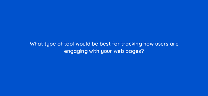 what type of tool would be best for tracking how users are engaging with your web pages 7743