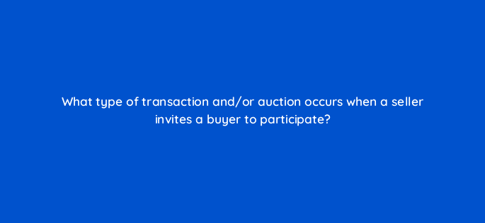 what type of transaction and or auction occurs when a seller invites a buyer to participate 15862