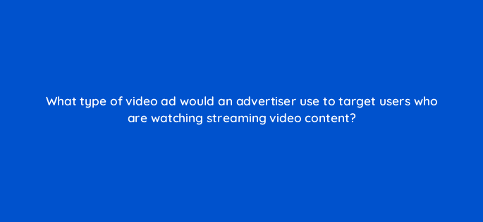what type of video ad would an advertiser use to target users who are watching streaming video content 15978