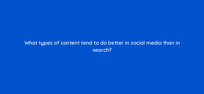 what types of content tend to do better in social media than in search 110609