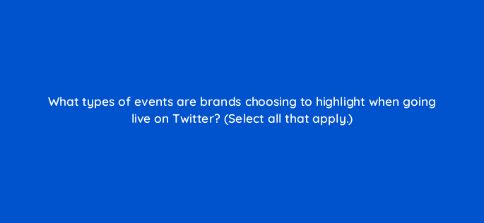 what types of events are brands choosing to highlight when going live on twitter select all that apply 22557