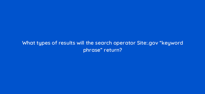what types of results will the search operator site gov keyword phrase return 110002