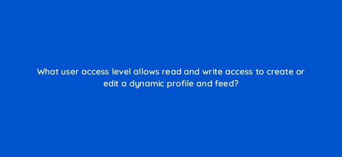 what user access level allows read and write access to create or edit a dynamic profile and feed 9888
