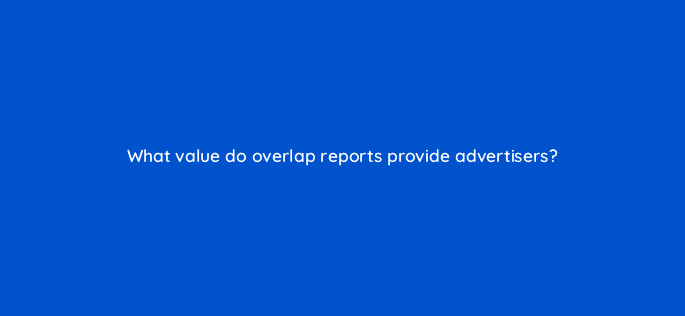 what value do overlap reports provide advertisers 96988