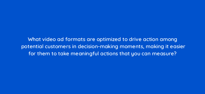 what video ad formats are optimized to drive action among potential customers in decision making moments making it easier for them to take meaningful actions that you can measure 112043