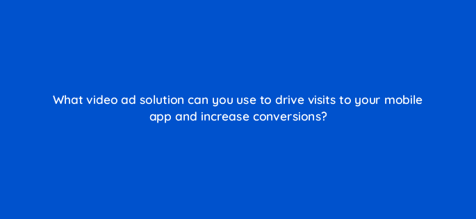 what video ad solution can you use to drive visits to your mobile app and increase conversions 14462