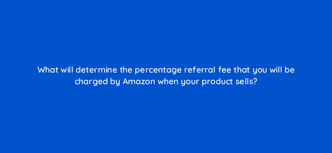 what will determine the percentage referral fee that you will be charged by amazon when your product sells 46393