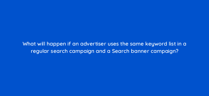 what will happen if an advertiser uses the same keyword list in a regular search campaign and a search banner campaign 12127