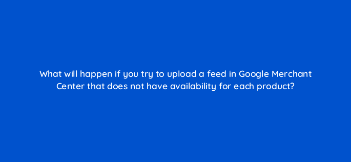 what will happen if you try to upload a feed in google merchant center that does not have availability for each product 78559