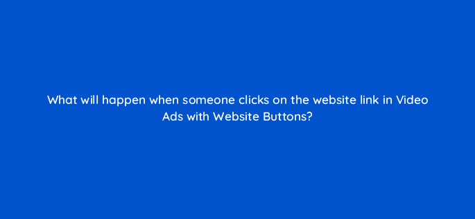 what will happen when someone clicks on the website link in video ads with website buttons 115151