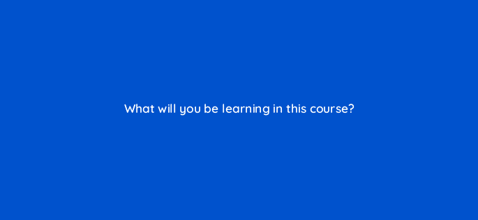 what will you be learning in this course 111850