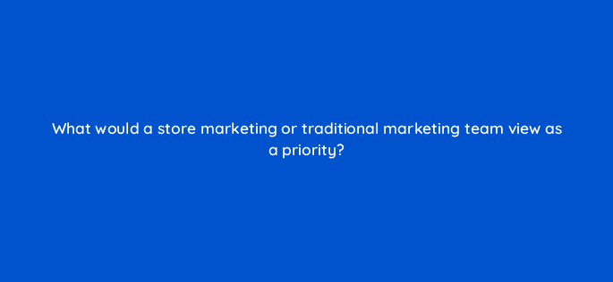 what would a store marketing or traditional marketing team view as a priority 98832