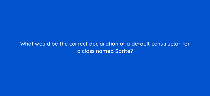 what would be the correct declaration of a default constructor for a class named sprite 77056