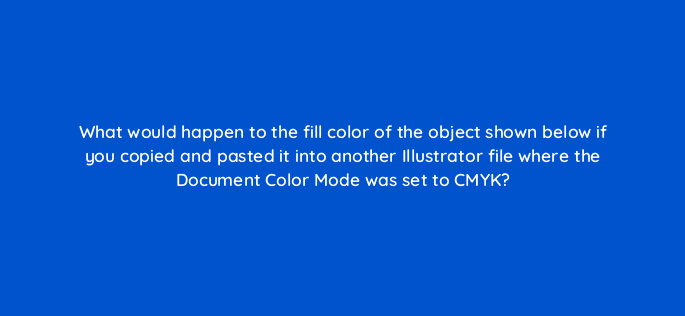 what would happen to the fill color of the object shown below if you copied and pasted it into another illustrator file where the document color mode was set to cmyk 48020
