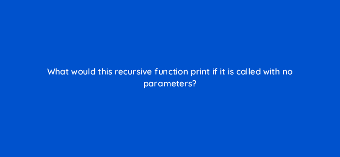 what would this recursive function print if it is called with no parameters 83738