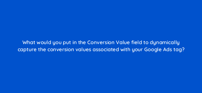 what would you put in the conversion value field to dynamically capture the conversion values associated with your google ads tag 13641