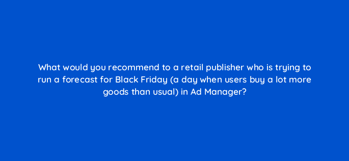 what would you recommend to a retail publisher who is trying to run a forecast for black friday a day when users buy a lot more goods than usual in ad manager 15082