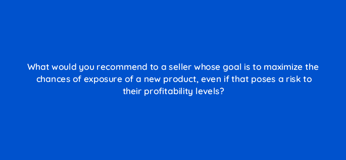 what would you recommend to a seller whose goal is to maximize the chances of exposure of a new product even if that poses a risk to their profitability levels 126738 2