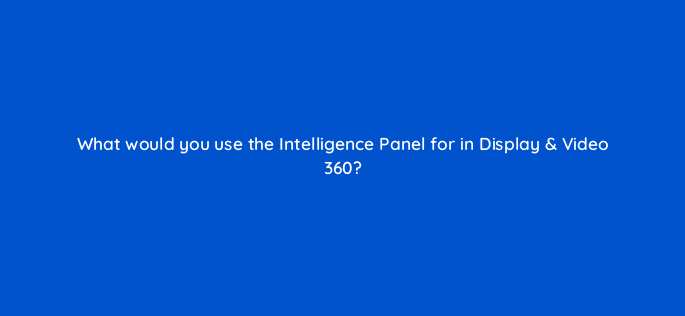 what would you use the intelligence panel for in display video 360 67756