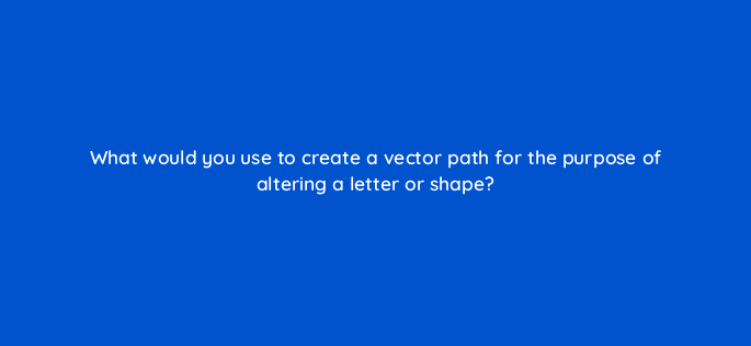 what would you use to create a vector path for the purpose of altering a letter or shape 76516