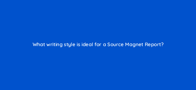 what writing style is ideal for a source magnet report 96162