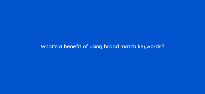 whats a benefit of using broad match keywords 122112