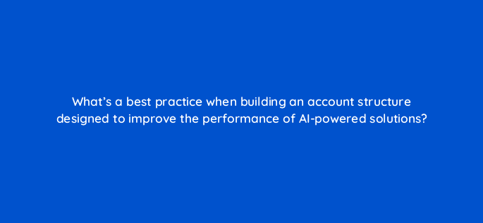 whats a best practice when building an account structure designed to improve the performance of ai powered solutions 121988