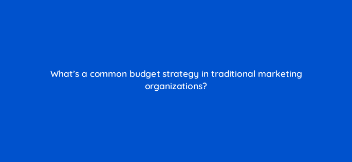 whats a common budget strategy in traditional marketing organizations 122072
