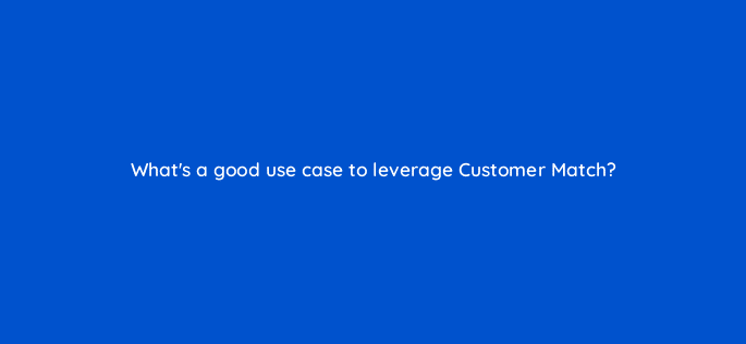 whats a good use case to leverage customer match 79207