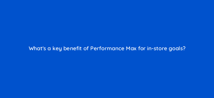 whats a key benefit of performance max for in store goals 98771