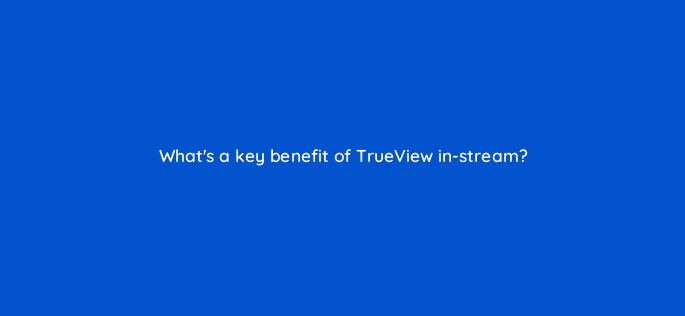 whats a key benefit of trueview in stream 20298