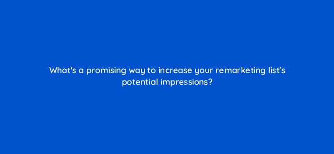 whats a promising way to increase your remarketing lists potential impressions 15521