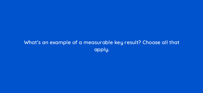whats an example of a measurable key result choose all that apply 46158