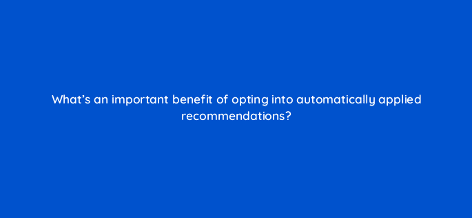 whats an important benefit of opting into automatically applied recommendations 121992