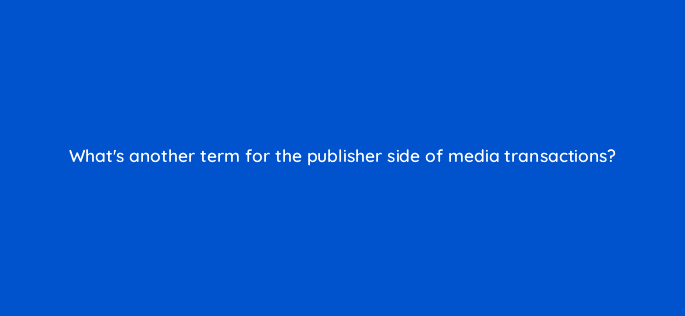 whats another term for the publisher side of media transactions 11102