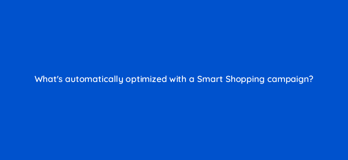 whats automatically optimized with a smart shopping campaign 78560
