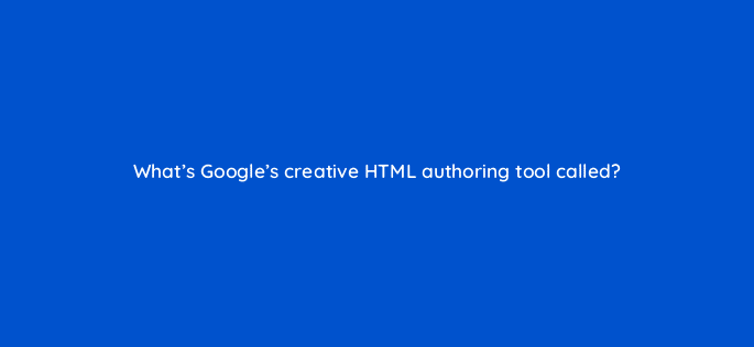 whats googles creative html authoring tool called 11024