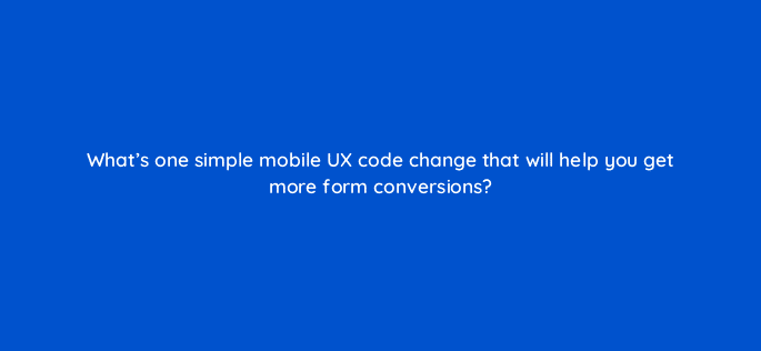 whats one simple mobile ux code change that will help you get more form conversions 28094