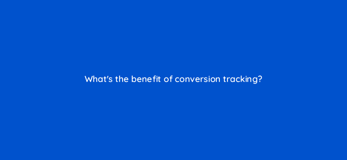 whats the benefit of conversion tracking 78613