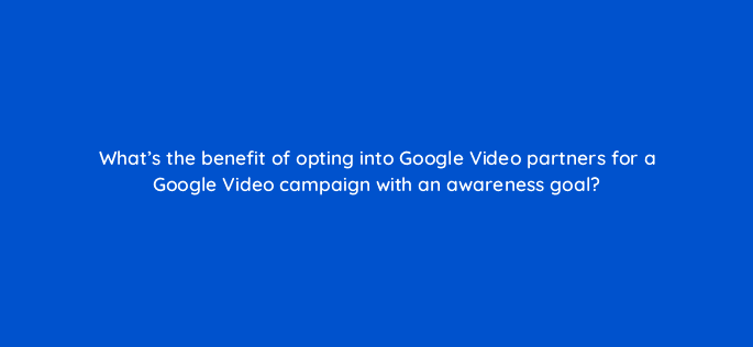 whats the benefit of opting into google video partners for a google video campaign with an awareness goal 112106